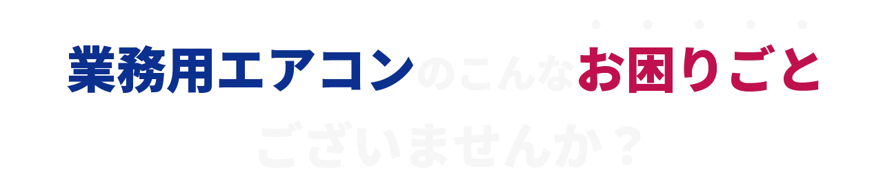 業務用エアコンのこんなお困りごとございませんか？